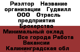 Риэлтор › Название организации ­ Гудвилл, ООО › Отрасль предприятия ­ Брокерство › Минимальный оклад ­ 100 000 - Все города Работа » Вакансии   . Калининградская обл.,Советск г.